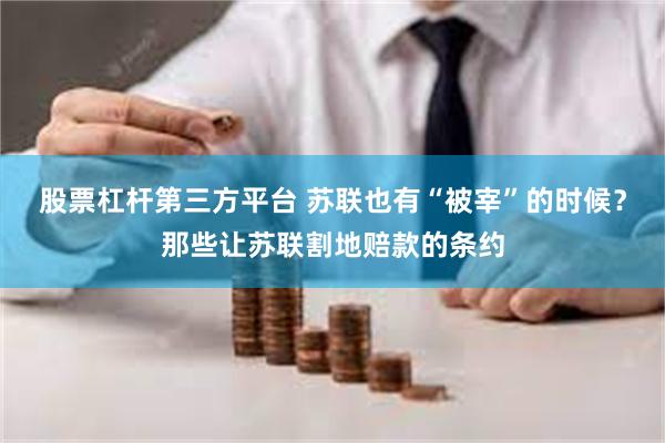 股票杠杆第三方平台 苏联也有“被宰”的时候？那些让苏联割地赔款的条约