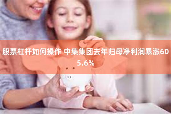 股票杠杆如何操作 中集集团去年归母净利润暴涨605.6%