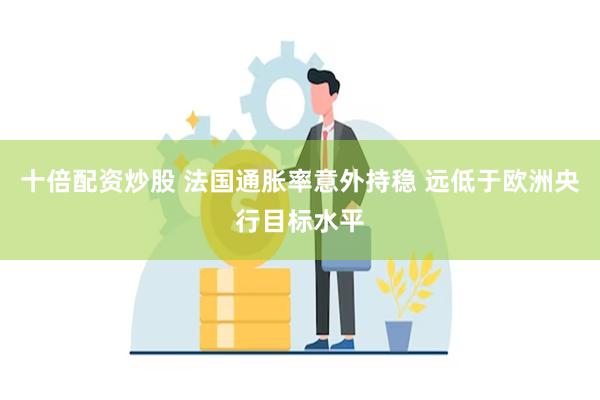 十倍配资炒股 法国通胀率意外持稳 远低于欧洲央行目标水平