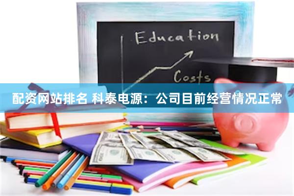 配资网站排名 科泰电源：公司目前经营情况正常