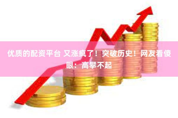 优质的配资平台 又涨疯了！突破历史！网友看傻眼：高攀不起