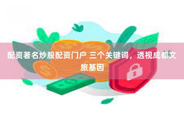 配资著名炒股配资门户 三个关键词，透视成都文旅基因