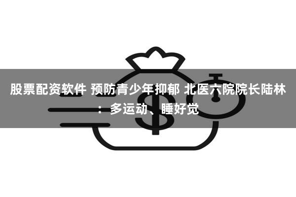 股票配资软件 预防青少年抑郁 北医六院院长陆林：多运动、睡好觉