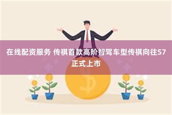 在线配资服务 传祺首款高阶智驾车型传祺向往S7正式上市