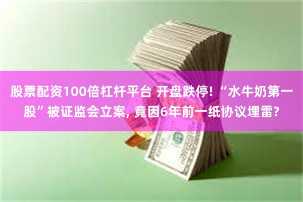 股票配资100倍杠杆平台 开盘跌停! “水牛奶第一股”被证监会立案, 竟因6年前一纸协议埋雷?