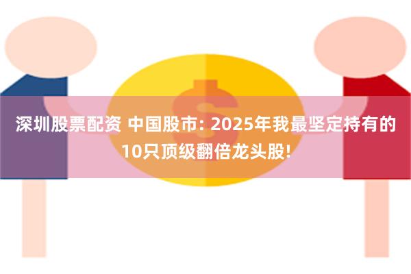 深圳股票配资 中国股市: 2025年我最坚定持有的10只顶级翻倍龙头股!