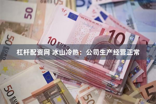 杠杆配资网 冰山冷热：公司生产经营正常