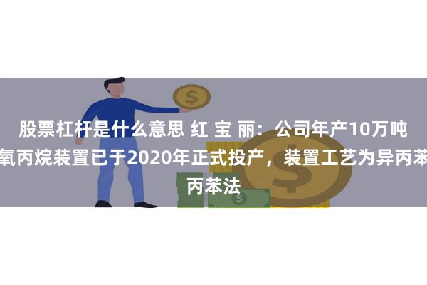 股票杠杆是什么意思 红 宝 丽：公司年产10万吨环氧丙烷装置已于2020年正式投产，装置工艺为异丙苯法