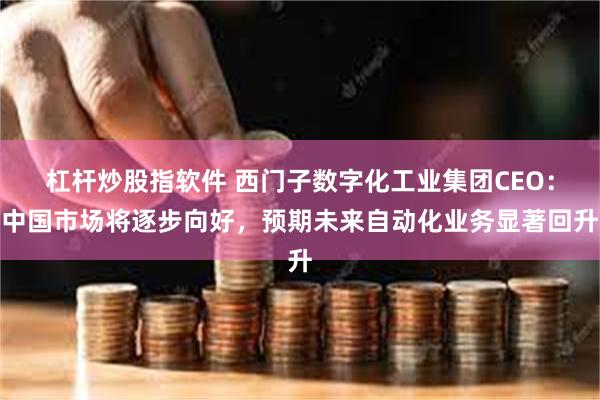 杠杆炒股指软件 西门子数字化工业集团CEO：中国市场将逐步向好，预期未来自动化业务显著回升