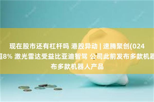 现在股市还有杠杆吗 港股异动 | 速腾聚创(02498)涨超8% 激光雷达受益比亚迪智驾 公司此前发布多款机器人产品