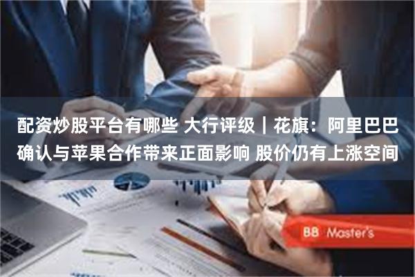 配资炒股平台有哪些 大行评级｜花旗：阿里巴巴确认与苹果合作带来正面影响 股价仍有上涨空间