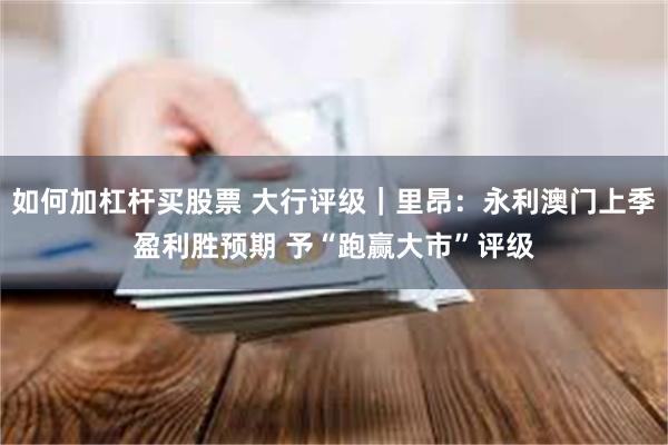 如何加杠杆买股票 大行评级｜里昂：永利澳门上季盈利胜预期 予“跑赢大市”评级