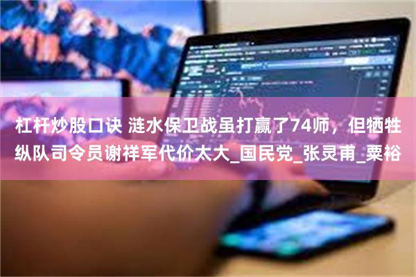 杠杆炒股口诀 涟水保卫战虽打赢了74师，但牺牲纵队司令员谢祥军代价太大_国民党_张灵甫_粟裕