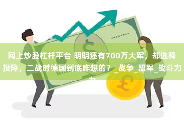 网上炒股杠杆平台 明明还有700万大军，却选择投降，二战时德国到底咋想的？_战争_盟军_战斗力