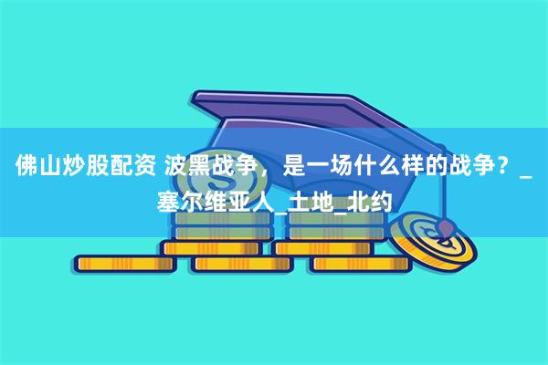 佛山炒股配资 波黑战争，是一场什么样的战争？_塞尔维亚人_土地_北约