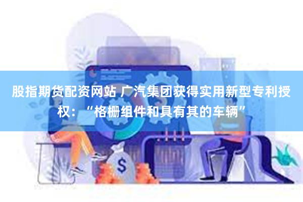 股指期货配资网站 广汽集团获得实用新型专利授权：“格栅组件和具有其的车辆”