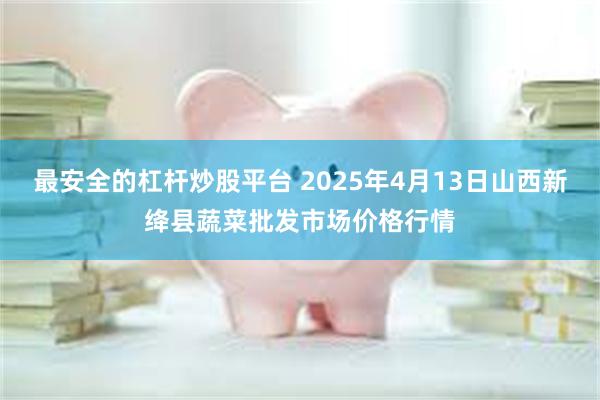 最安全的杠杆炒股平台 2025年4月13日山西新绛县蔬菜批发市场价格行情