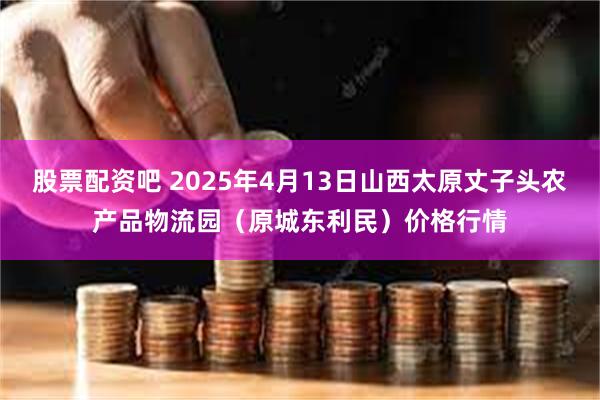 股票配资吧 2025年4月13日山西太原丈子头农产品物流园(原城东利民)价格行情