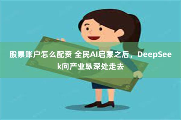 股票账户怎么配资 全民AI启蒙之后，DeepSeek向产业纵深处走去