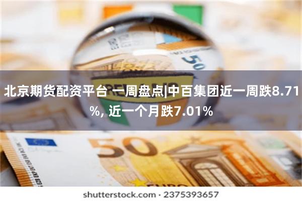 北京期货配资平台 一周盘点|中百集团近一周跌8.71%, 近一个月跌7.01%