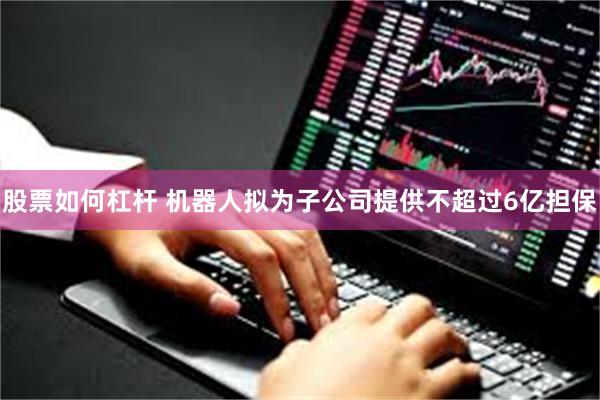 股票如何杠杆 机器人拟为子公司提供不超过6亿担保