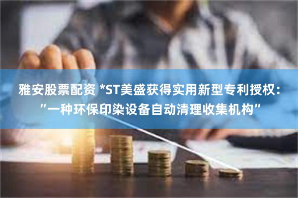 雅安股票配资 *ST美盛获得实用新型专利授权：“一种环保印染设备自动清理收集机构”