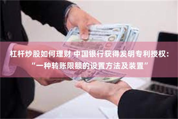 杠杆炒股如何理财 中国银行获得发明专利授权：“一种转账限额的设置方法及装置”