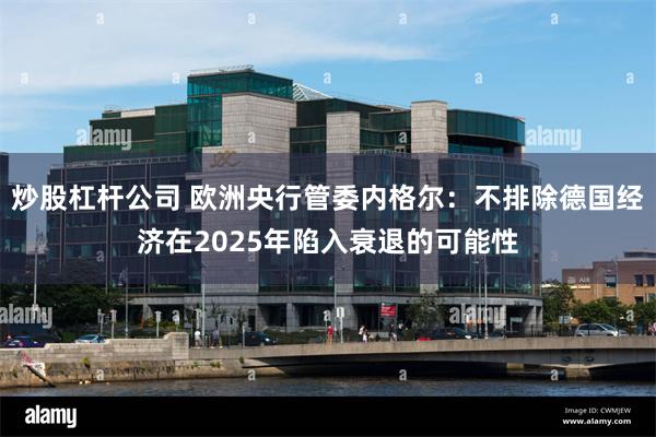 炒股杠杆公司 欧洲央行管委内格尔：不排除德国经济在2025年陷入衰退的可能性