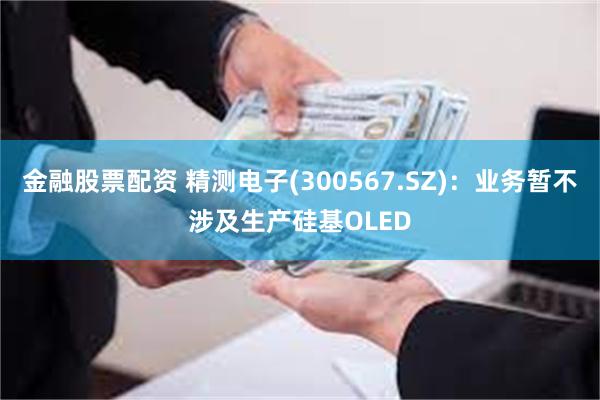 金融股票配资 精测电子(300567.SZ)：业务暂不涉及生产硅基OLED