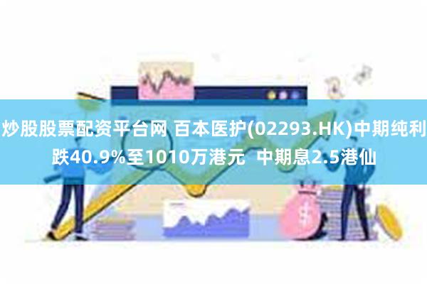 炒股股票配资平台网 百本医护(02293.HK)中期纯利跌40.9%至1010万港元  中期息2.5港仙