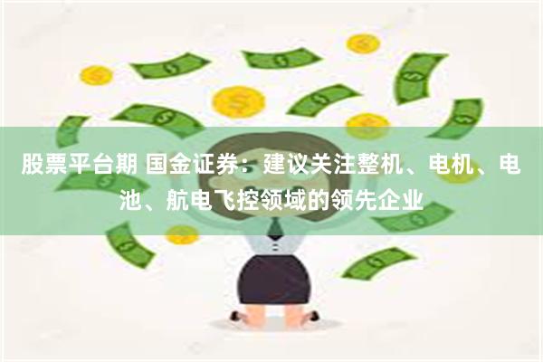 股票平台期 国金证券：建议关注整机、电机、电池、航电飞控领域的领先企业