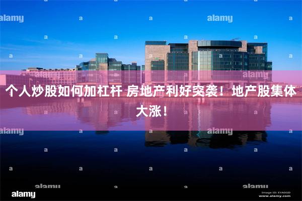 个人炒股如何加杠杆 房地产利好突袭！地产股集体大涨！