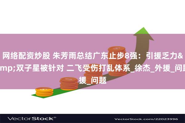 网络配资炒股 朱芳雨总结广东止步8强：引援乏力&双子星被针对 二飞受伤打乱体系_徐杰_外援_问题