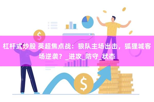 杠杆式炒股 英超焦点战：狼队主场出击，狐狸城客场逆袭？_进攻_防守_状态