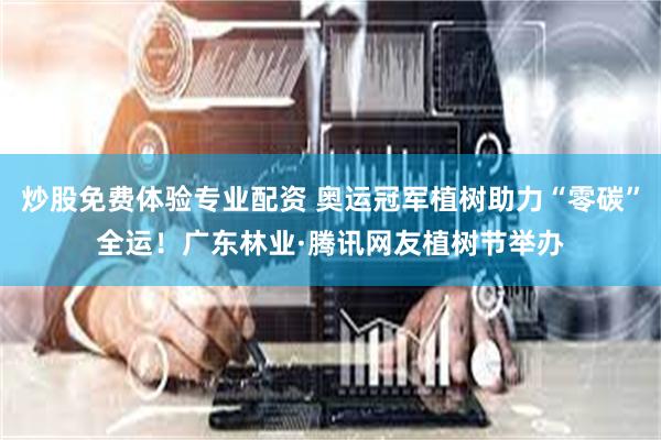 炒股免费体验专业配资 奥运冠军植树助力“零碳”全运！广东林业·腾讯网友植树节举办