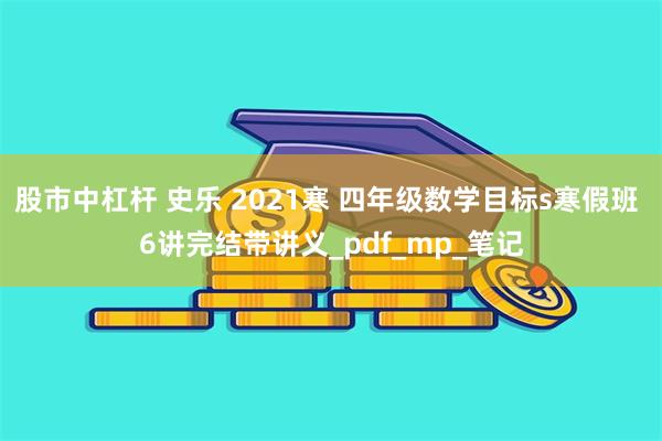 股市中杠杆 史乐 2021寒 四年级数学目标s寒假班 6讲完结带讲义_pdf_mp_笔记