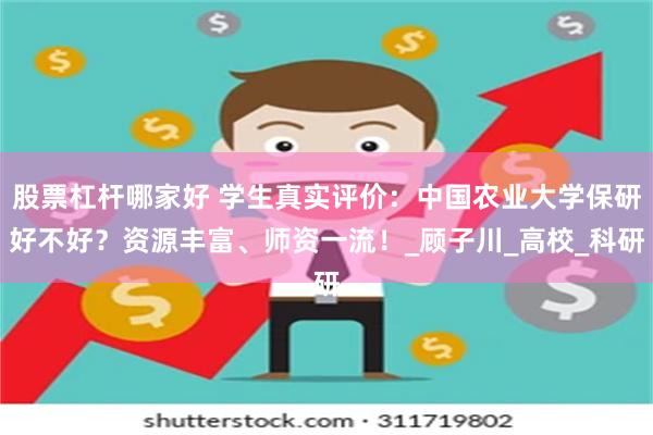 股票杠杆哪家好 学生真实评价：中国农业大学保研好不好？资源丰富、师资一流！_顾子川_高校_科研