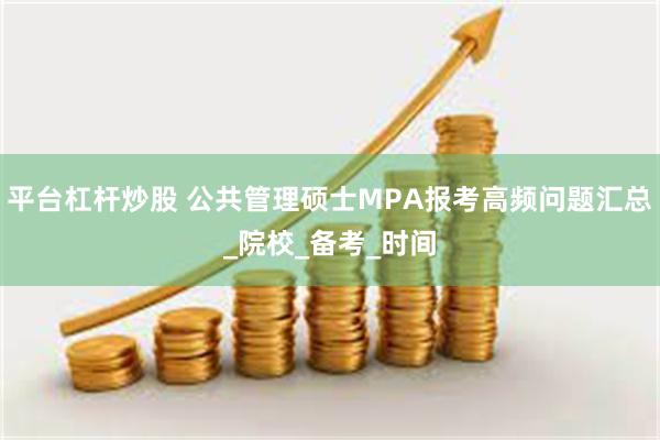 平台杠杆炒股 公共管理硕士MPA报考高频问题汇总_院校_备考_时间