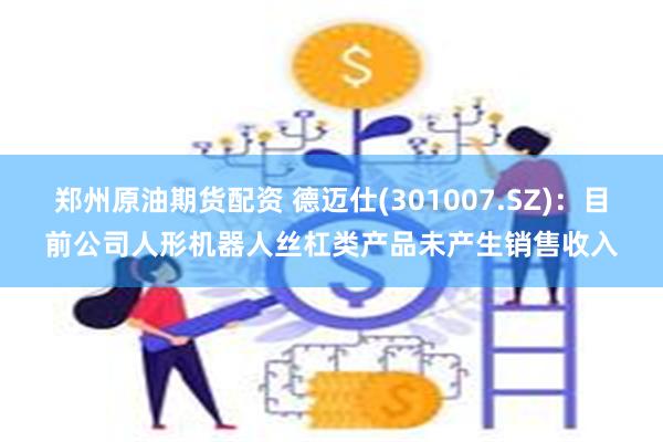 郑州原油期货配资 德迈仕(301007.SZ)：目前公司人形机器人丝杠类产品未产生销售收入