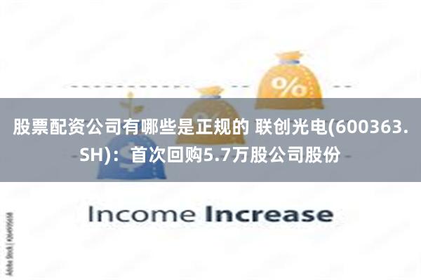 股票配资公司有哪些是正规的 联创光电(600363.SH)：首次回购5.7万股公司股份