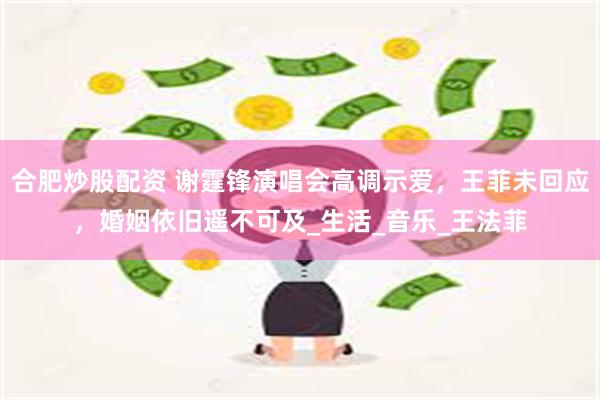 合肥炒股配资 谢霆锋演唱会高调示爱，王菲未回应，婚姻依旧遥不可及_生活_音乐_王法菲