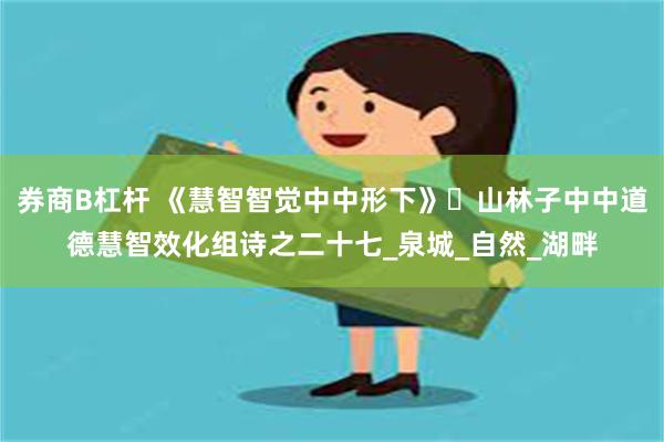 券商B杠杆 《慧智智觉中中形下》​山林子中中道德慧智效化组诗之二十七_泉城_自然_湖畔