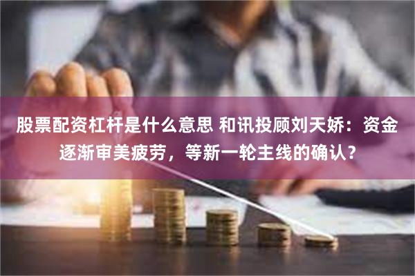 股票配资杠杆是什么意思 和讯投顾刘天娇：资金逐渐审美疲劳，等新一轮主线的确认？