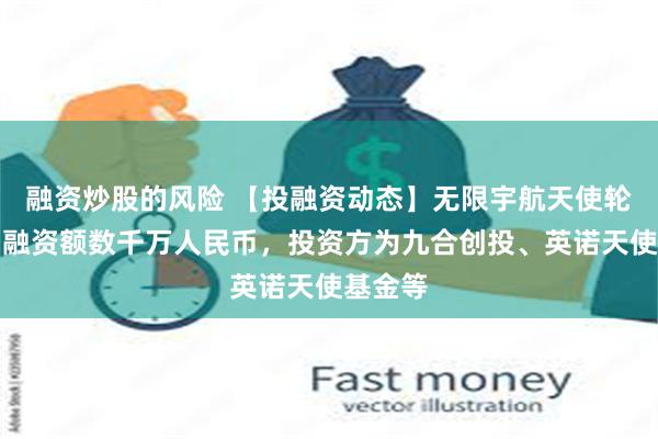 融资炒股的风险 【投融资动态】无限宇航天使轮融资，融资额数千万人民币，投资方为九合创投、英诺天使基金等