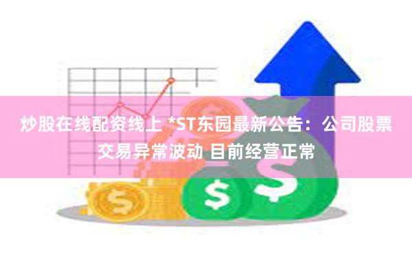 炒股在线配资线上 *ST东园最新公告：公司股票交易异常波动 目前经营正常