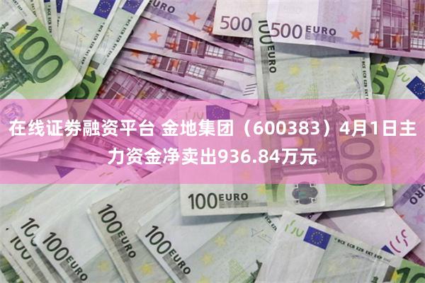 在线证劵融资平台 金地集团（600383）4月1日主力资金净卖出936.84万元