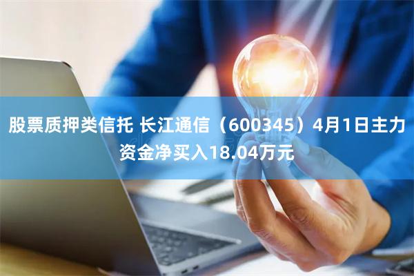股票质押类信托 长江通信（600345）4月1日主力资金净买入18.04万元