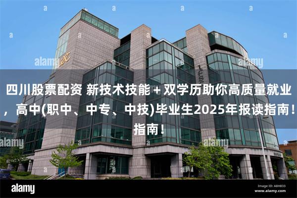 四川股票配资 新技术技能＋双学历助你高质量就业，高中(职中、中专、中技)毕业生2025年报读指南！