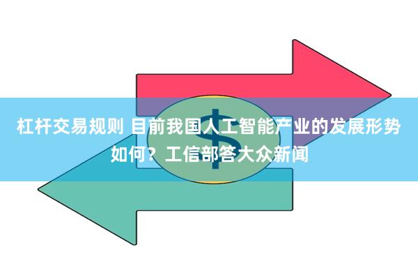 杠杆交易规则 目前我国人工智能产业的发展形势如何？工信部答大众新闻