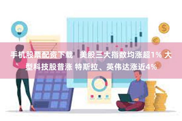 手机股票配资下载   美股三大指数均涨超1% 大型科技股普涨 特斯拉、英伟达涨近4%